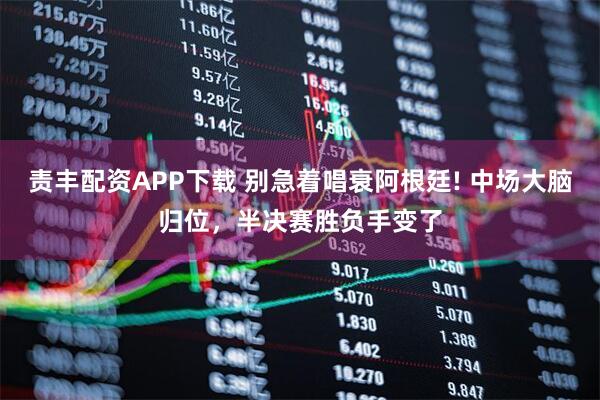 责丰配资APP下载 别急着唱衰阿根廷! 中场大脑归位,半决赛胜负手变了