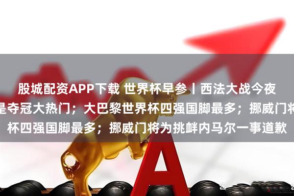 股城配资APP下载 世界杯早参丨西法大战今夜打响，德尚称西班牙队是夺冠大热门；大巴黎世界杯四强国脚最多；挪威门将为挑衅内马尔一事道歉