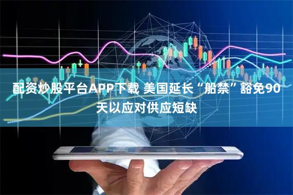 配资炒股平台APP下载 美国延长“船禁”豁免90天以应对供应短缺