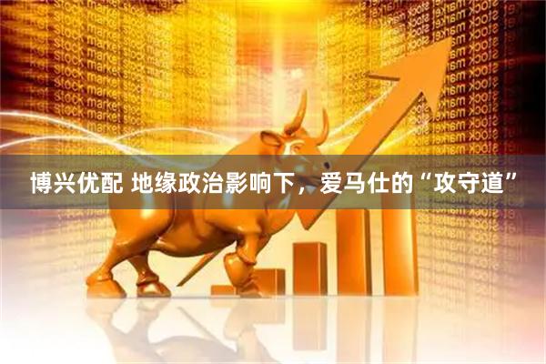 博兴优配 地缘政治影响下，爱马仕的“攻守道”